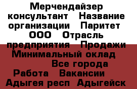 Мерчендайзер-консультант › Название организации ­ Паритет, ООО › Отрасль предприятия ­ Продажи › Минимальный оклад ­ 25 000 - Все города Работа » Вакансии   . Адыгея респ.,Адыгейск г.